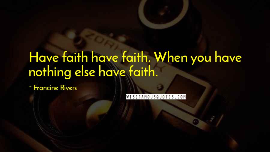 Francine Rivers Quotes: Have faith have faith. When you have nothing else have faith.