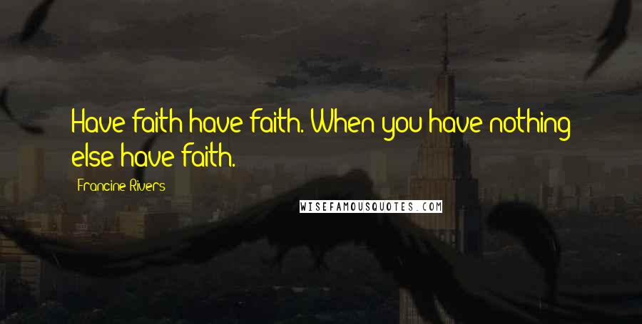 Francine Rivers Quotes: Have faith have faith. When you have nothing else have faith.