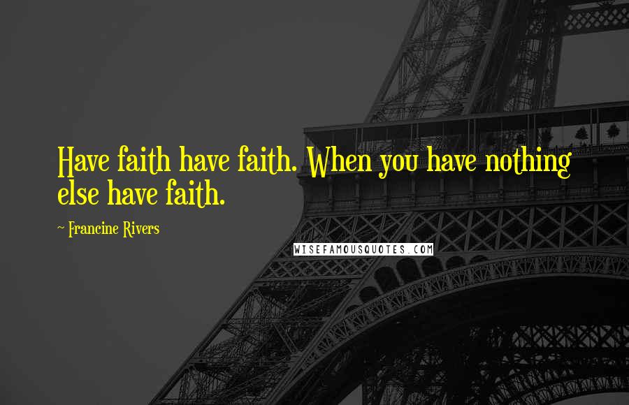 Francine Rivers Quotes: Have faith have faith. When you have nothing else have faith.