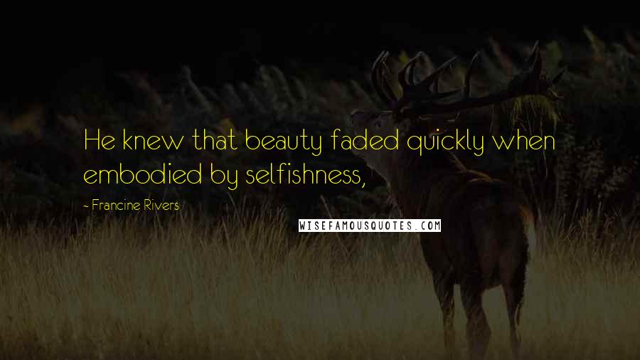 Francine Rivers Quotes: He knew that beauty faded quickly when embodied by selfishness,