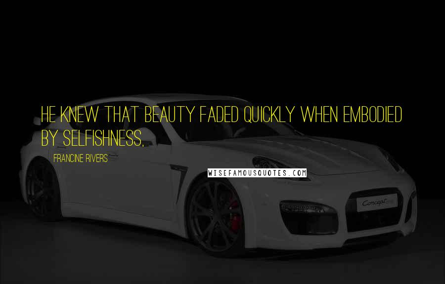 Francine Rivers Quotes: He knew that beauty faded quickly when embodied by selfishness,