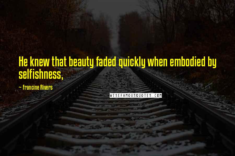 Francine Rivers Quotes: He knew that beauty faded quickly when embodied by selfishness,