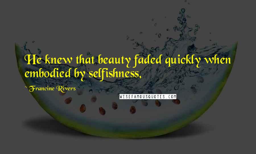 Francine Rivers Quotes: He knew that beauty faded quickly when embodied by selfishness,