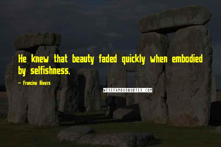 Francine Rivers Quotes: He knew that beauty faded quickly when embodied by selfishness,