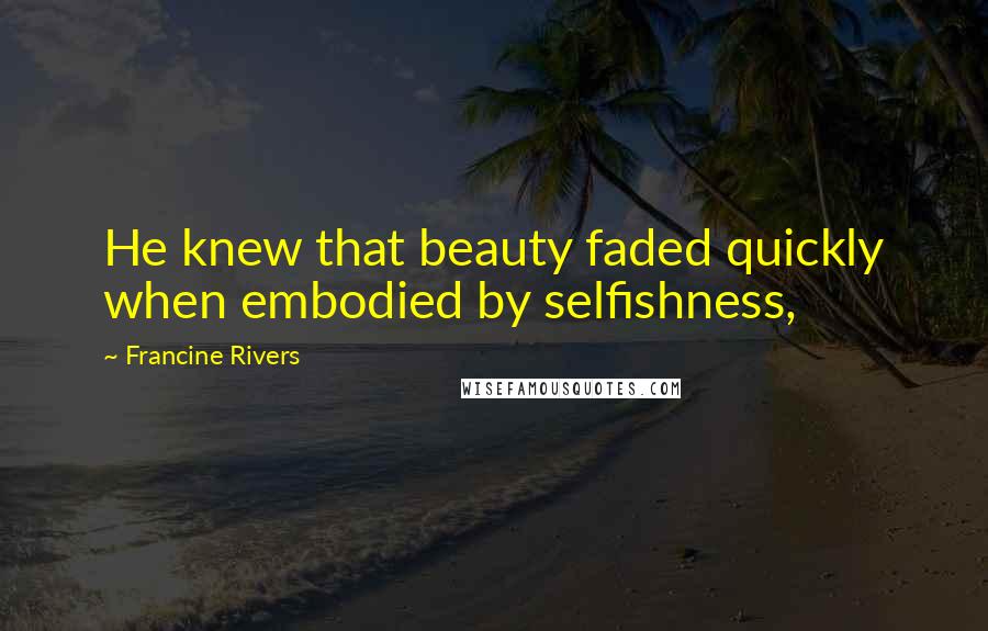Francine Rivers Quotes: He knew that beauty faded quickly when embodied by selfishness,
