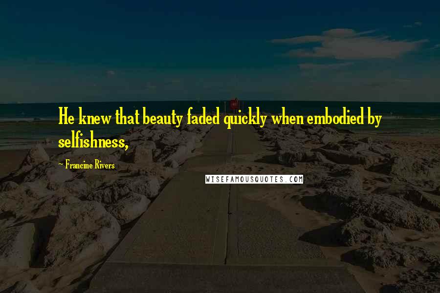 Francine Rivers Quotes: He knew that beauty faded quickly when embodied by selfishness,
