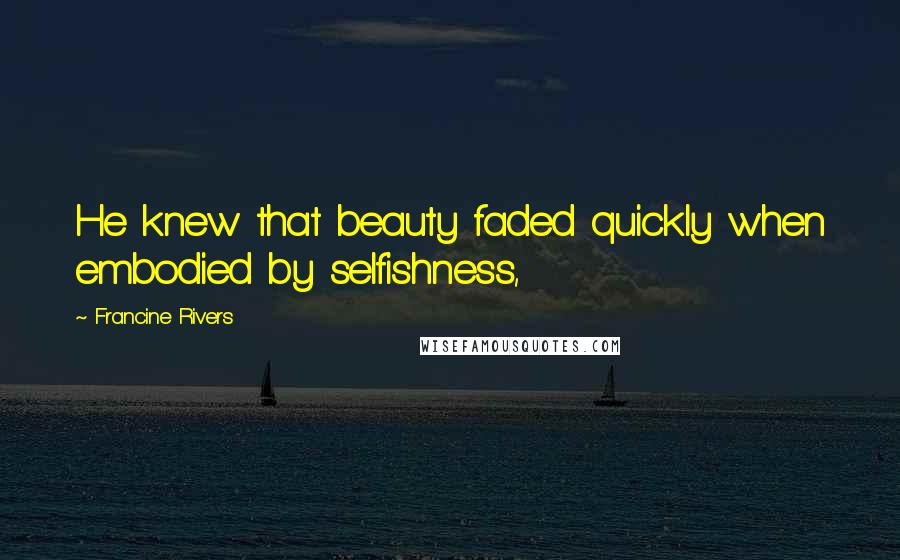 Francine Rivers Quotes: He knew that beauty faded quickly when embodied by selfishness,