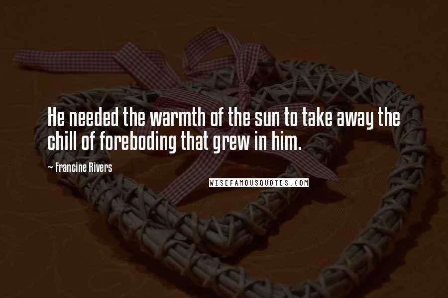 Francine Rivers Quotes: He needed the warmth of the sun to take away the chill of foreboding that grew in him.