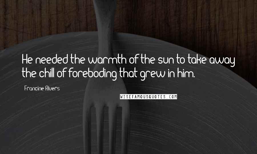 Francine Rivers Quotes: He needed the warmth of the sun to take away the chill of foreboding that grew in him.