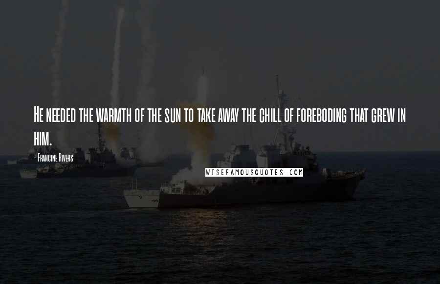 Francine Rivers Quotes: He needed the warmth of the sun to take away the chill of foreboding that grew in him.