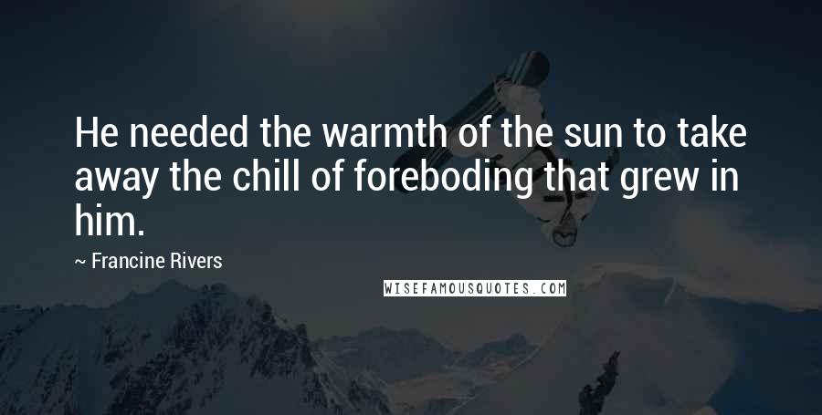 Francine Rivers Quotes: He needed the warmth of the sun to take away the chill of foreboding that grew in him.