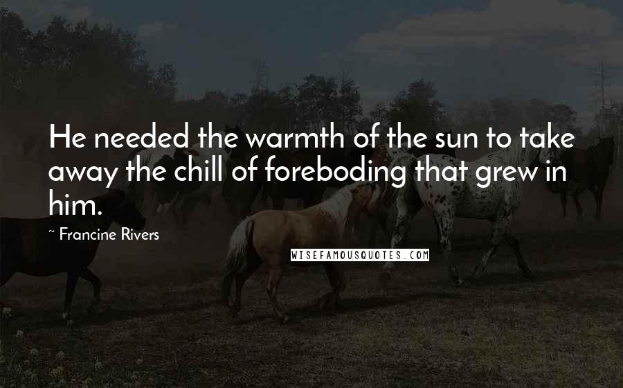 Francine Rivers Quotes: He needed the warmth of the sun to take away the chill of foreboding that grew in him.