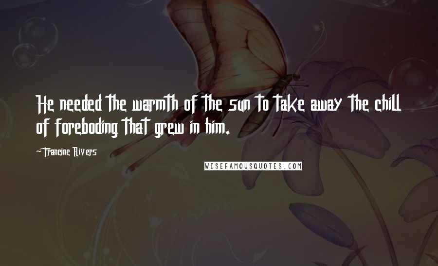 Francine Rivers Quotes: He needed the warmth of the sun to take away the chill of foreboding that grew in him.