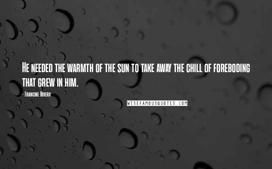 Francine Rivers Quotes: He needed the warmth of the sun to take away the chill of foreboding that grew in him.