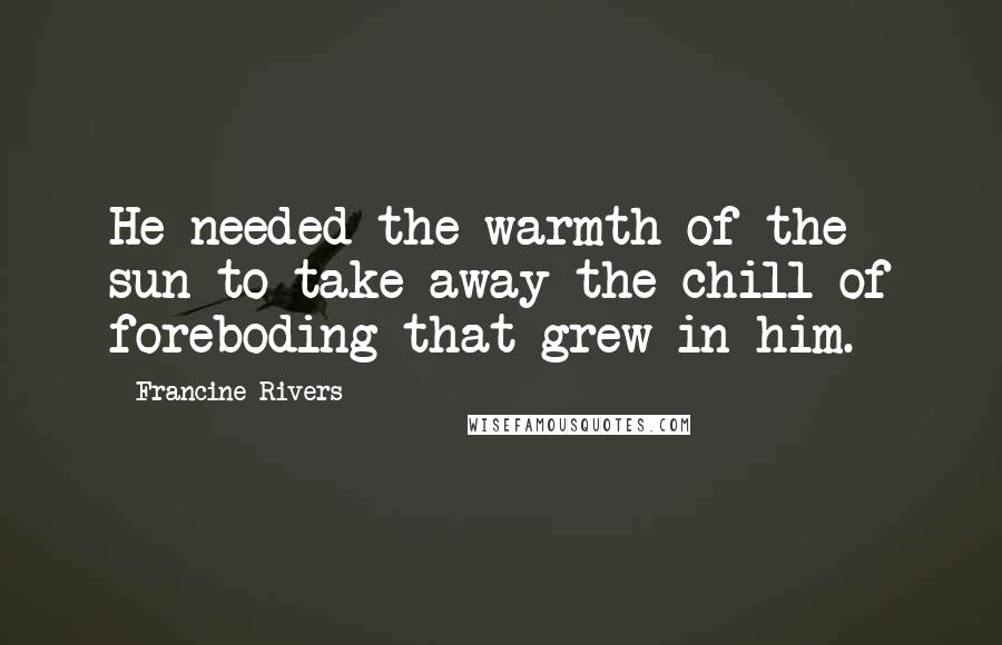Francine Rivers Quotes: He needed the warmth of the sun to take away the chill of foreboding that grew in him.