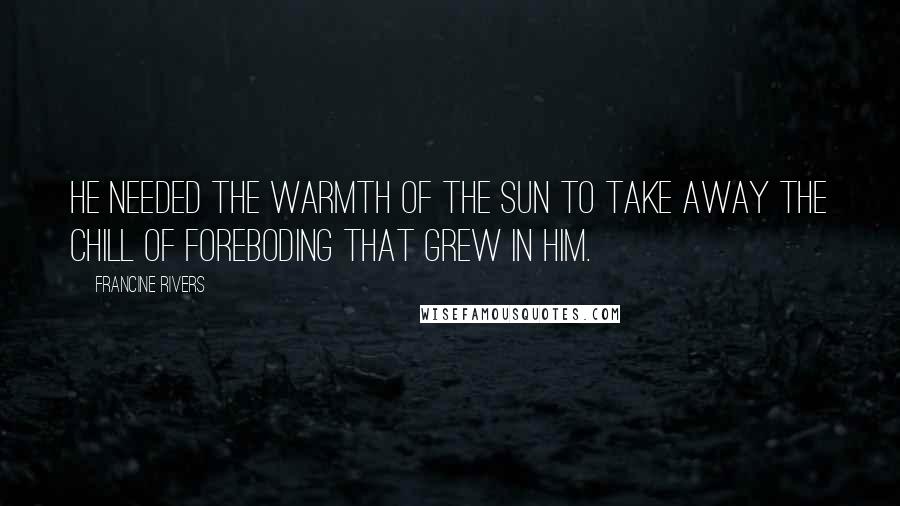 Francine Rivers Quotes: He needed the warmth of the sun to take away the chill of foreboding that grew in him.