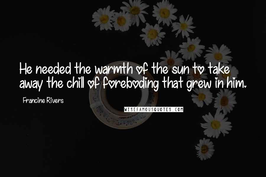 Francine Rivers Quotes: He needed the warmth of the sun to take away the chill of foreboding that grew in him.