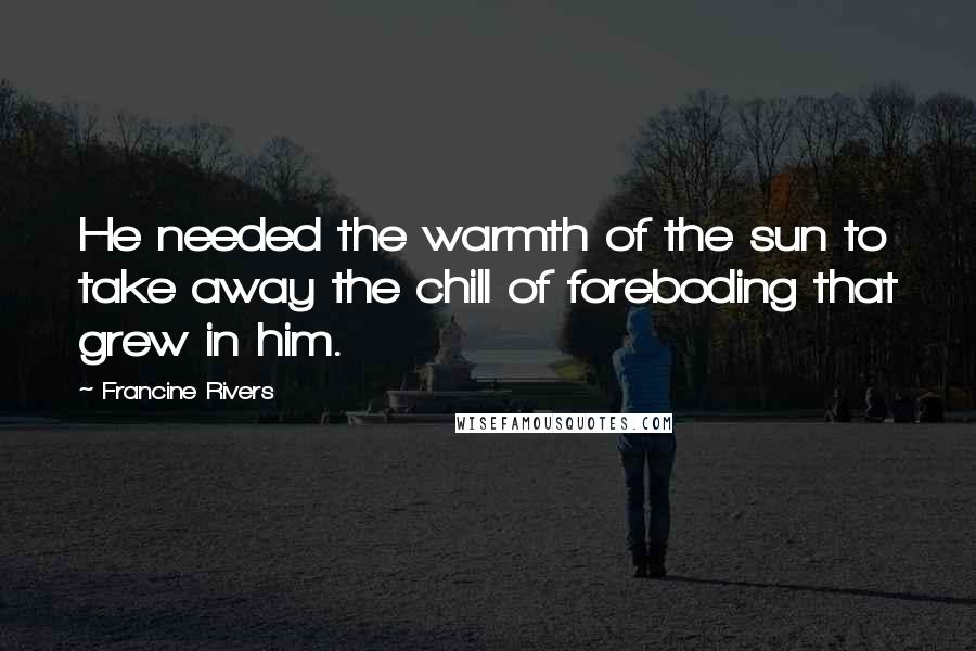 Francine Rivers Quotes: He needed the warmth of the sun to take away the chill of foreboding that grew in him.