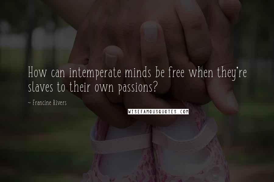 Francine Rivers Quotes: How can intemperate minds be free when they're slaves to their own passions?