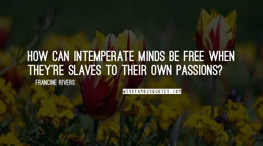 Francine Rivers Quotes: How can intemperate minds be free when they're slaves to their own passions?