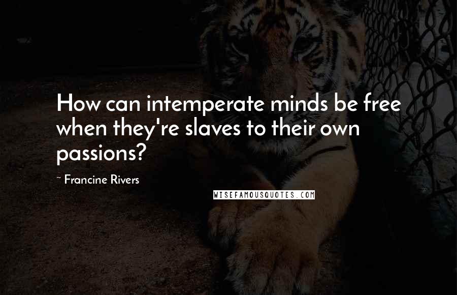 Francine Rivers Quotes: How can intemperate minds be free when they're slaves to their own passions?