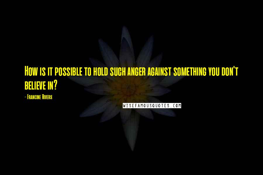 Francine Rivers Quotes: How is it possible to hold such anger against something you don't believe in?