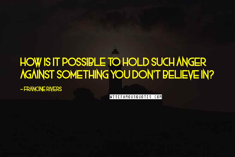 Francine Rivers Quotes: How is it possible to hold such anger against something you don't believe in?
