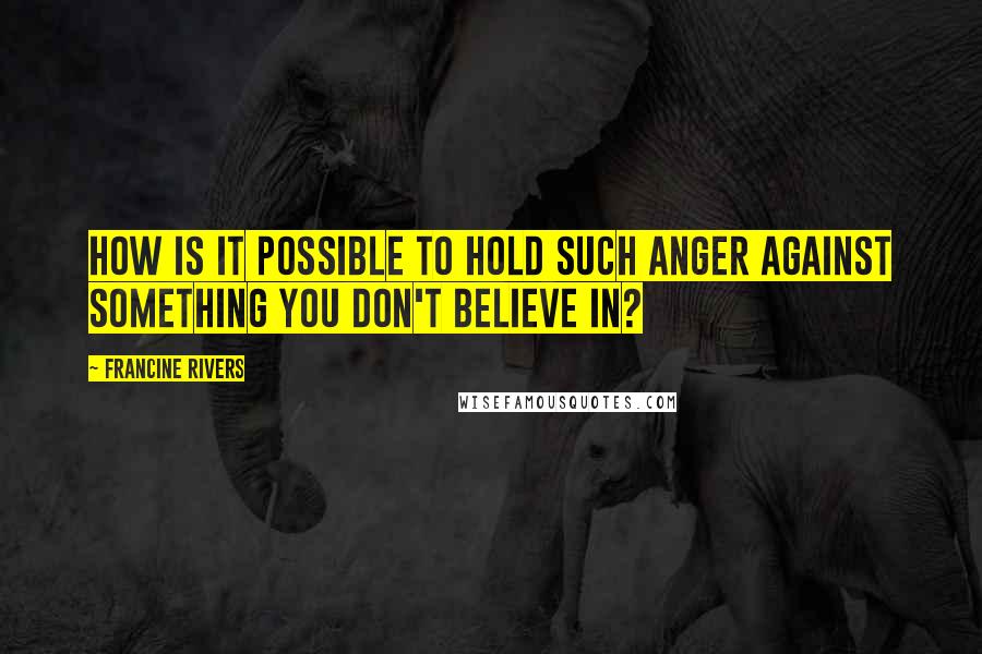 Francine Rivers Quotes: How is it possible to hold such anger against something you don't believe in?