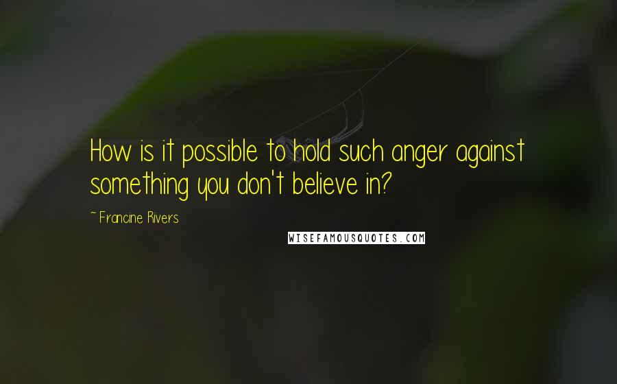 Francine Rivers Quotes: How is it possible to hold such anger against something you don't believe in?