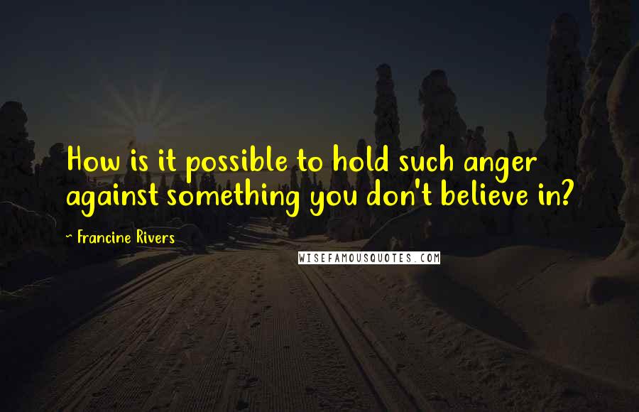 Francine Rivers Quotes: How is it possible to hold such anger against something you don't believe in?