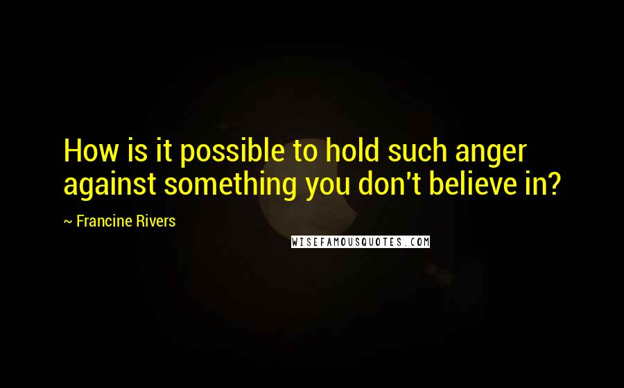 Francine Rivers Quotes: How is it possible to hold such anger against something you don't believe in?