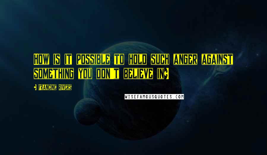 Francine Rivers Quotes: How is it possible to hold such anger against something you don't believe in?