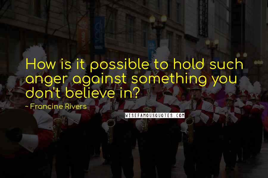 Francine Rivers Quotes: How is it possible to hold such anger against something you don't believe in?