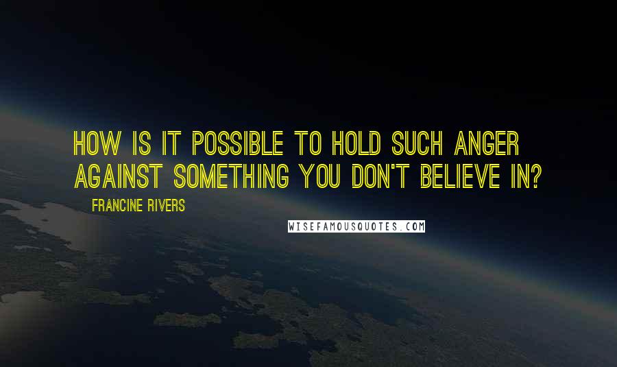 Francine Rivers Quotes: How is it possible to hold such anger against something you don't believe in?