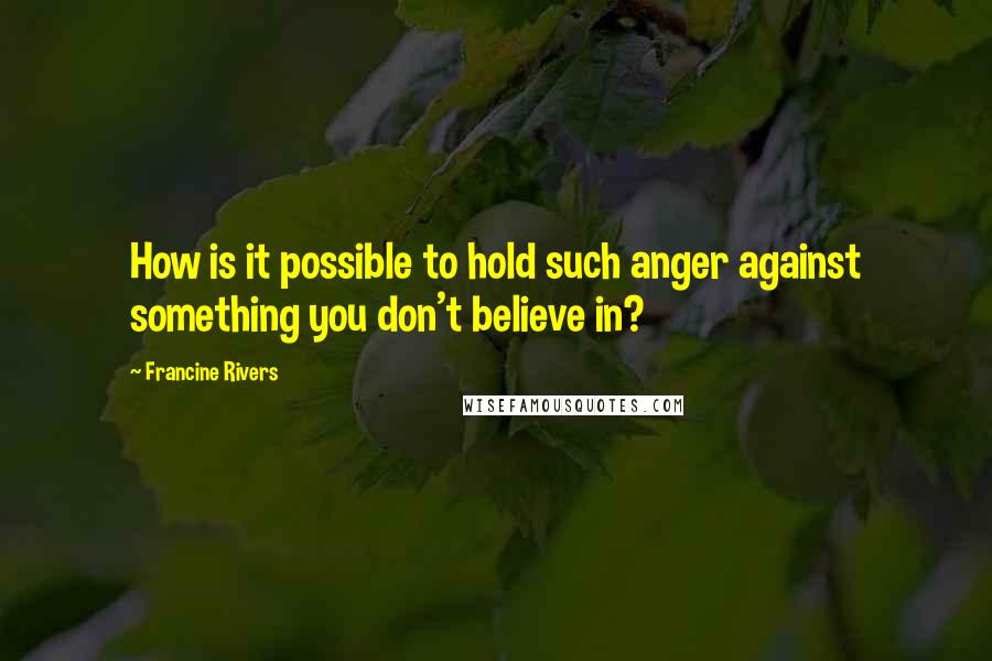 Francine Rivers Quotes: How is it possible to hold such anger against something you don't believe in?