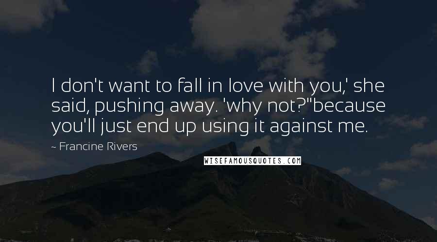 Francine Rivers Quotes: I don't want to fall in love with you,' she said, pushing away. 'why not?''because you'll just end up using it against me.