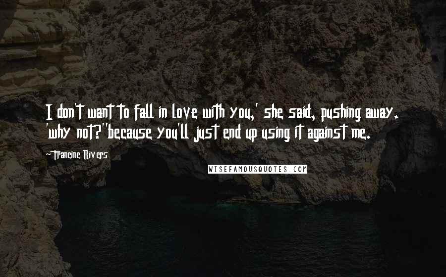 Francine Rivers Quotes: I don't want to fall in love with you,' she said, pushing away. 'why not?''because you'll just end up using it against me.