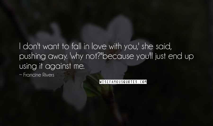 Francine Rivers Quotes: I don't want to fall in love with you,' she said, pushing away. 'why not?''because you'll just end up using it against me.