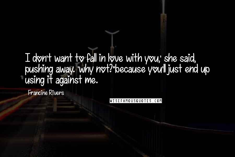 Francine Rivers Quotes: I don't want to fall in love with you,' she said, pushing away. 'why not?''because you'll just end up using it against me.