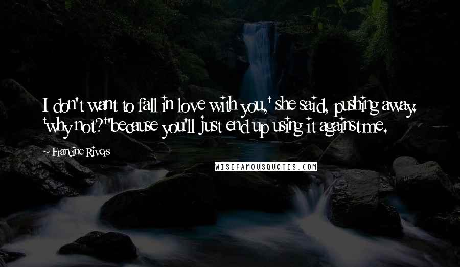 Francine Rivers Quotes: I don't want to fall in love with you,' she said, pushing away. 'why not?''because you'll just end up using it against me.