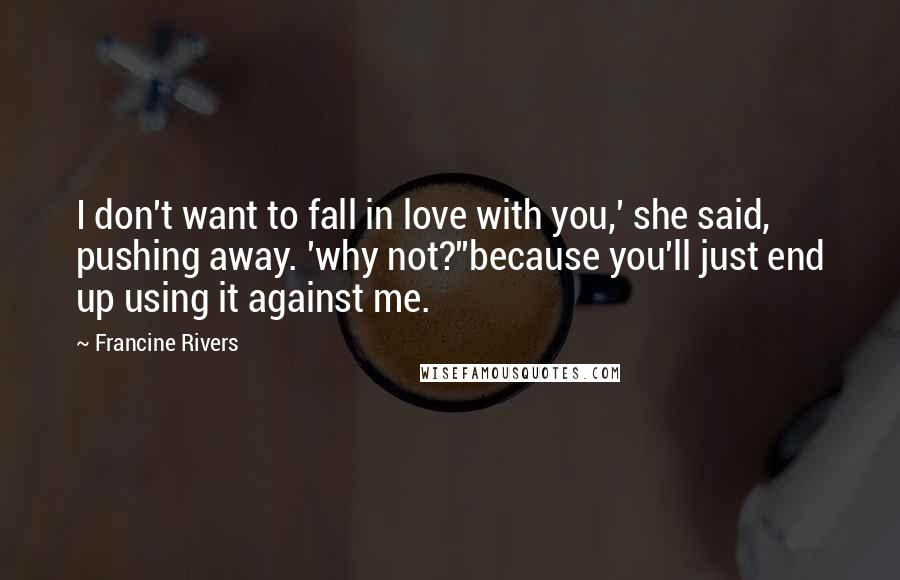 Francine Rivers Quotes: I don't want to fall in love with you,' she said, pushing away. 'why not?''because you'll just end up using it against me.