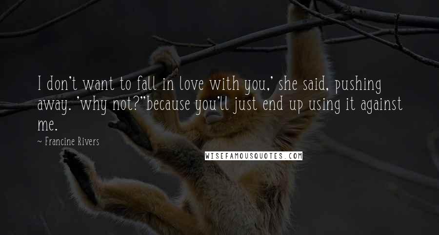 Francine Rivers Quotes: I don't want to fall in love with you,' she said, pushing away. 'why not?''because you'll just end up using it against me.