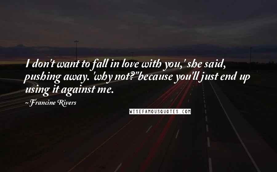 Francine Rivers Quotes: I don't want to fall in love with you,' she said, pushing away. 'why not?''because you'll just end up using it against me.