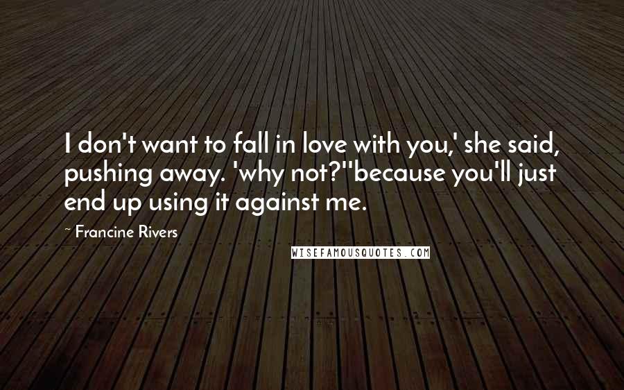 Francine Rivers Quotes: I don't want to fall in love with you,' she said, pushing away. 'why not?''because you'll just end up using it against me.