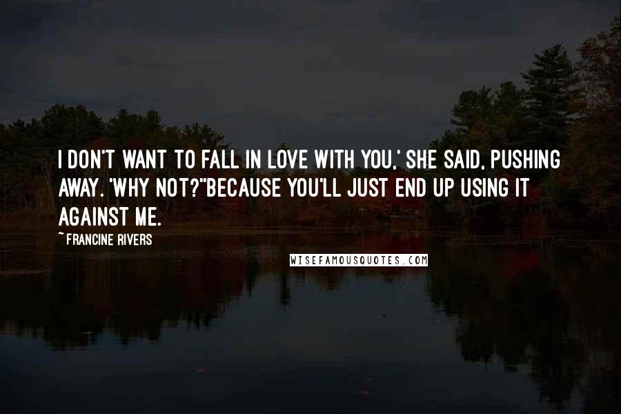 Francine Rivers Quotes: I don't want to fall in love with you,' she said, pushing away. 'why not?''because you'll just end up using it against me.