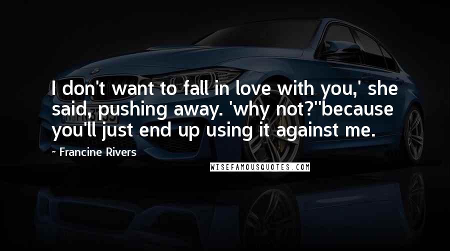 Francine Rivers Quotes: I don't want to fall in love with you,' she said, pushing away. 'why not?''because you'll just end up using it against me.