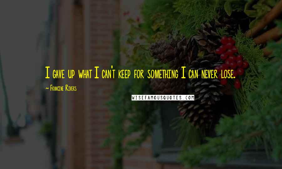 Francine Rivers Quotes: I gave up what I can't keep for something I can never lose.