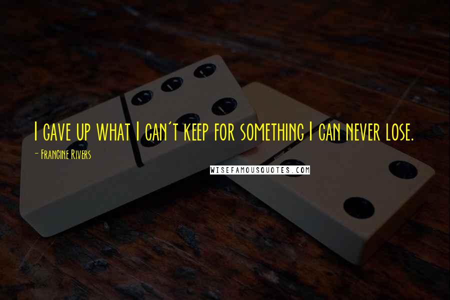 Francine Rivers Quotes: I gave up what I can't keep for something I can never lose.