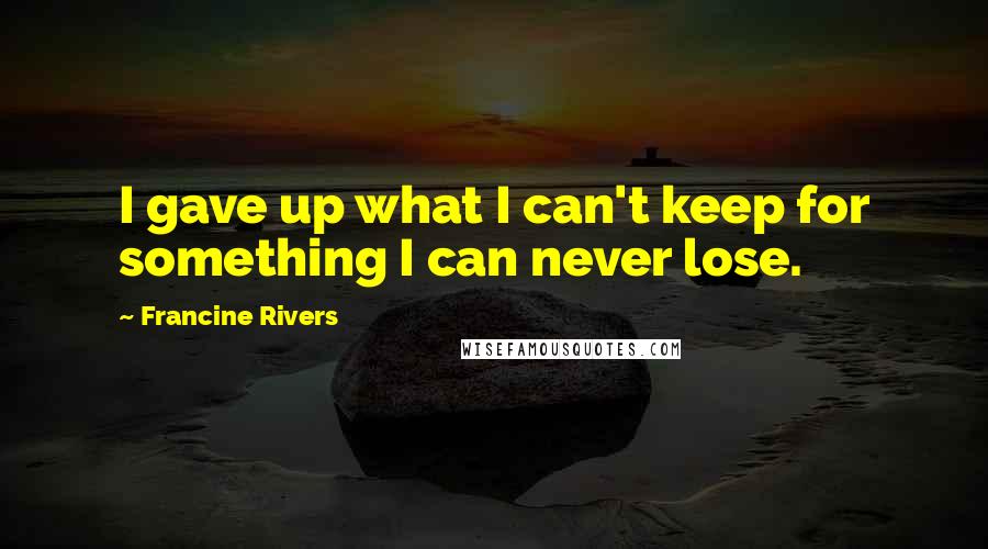 Francine Rivers Quotes: I gave up what I can't keep for something I can never lose.