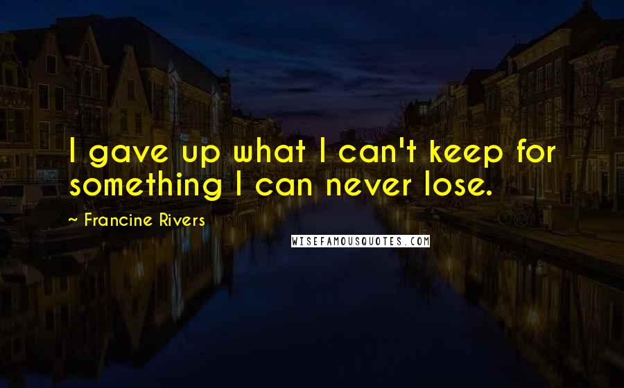 Francine Rivers Quotes: I gave up what I can't keep for something I can never lose.